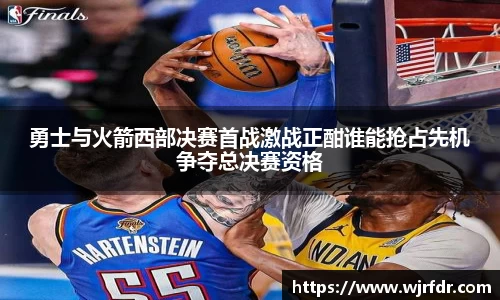 勇士与火箭西部决赛首战激战正酣谁能抢占先机争夺总决赛资格