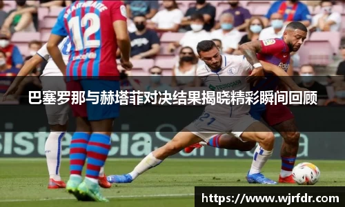巴塞罗那与赫塔菲对决结果揭晓精彩瞬间回顾