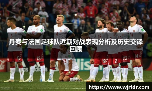 丹麦与法国足球队近期对战表现分析及历史交锋回顾