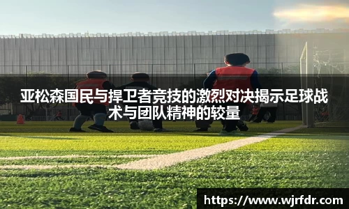 亚松森国民与捍卫者竞技的激烈对决揭示足球战术与团队精神的较量