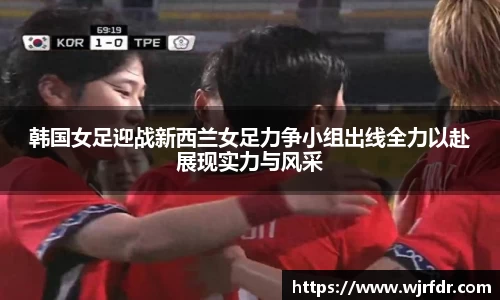 韩国女足迎战新西兰女足力争小组出线全力以赴展现实力与风采