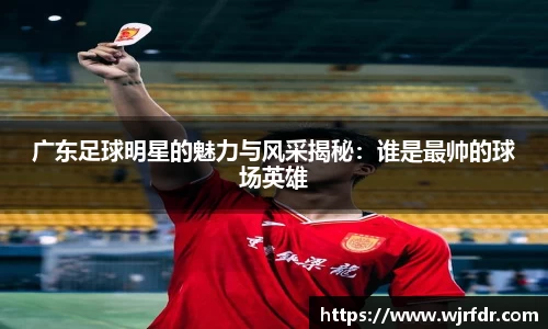 广东足球明星的魅力与风采揭秘：谁是最帅的球场英雄