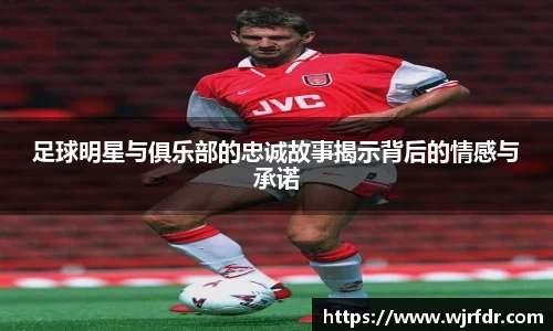 足球明星与俱乐部的忠诚故事揭示背后的情感与承诺